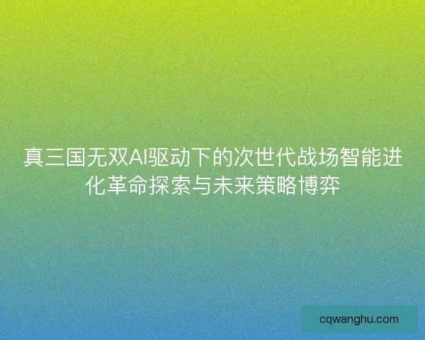 真三国无双AI驱动下的次世代战场智能进化革命探索与未来策略博弈