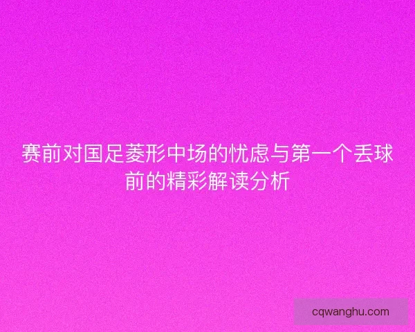 赛前对国足菱形中场的忧虑与第一个丢球前的精彩解读分析
