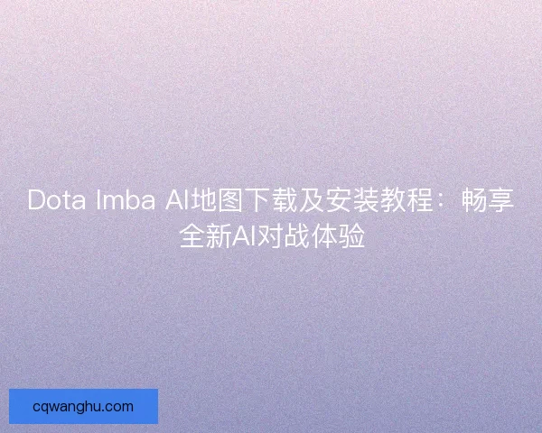 Dota Imba AI地图下载及安装教程：畅享全新AI对战体验