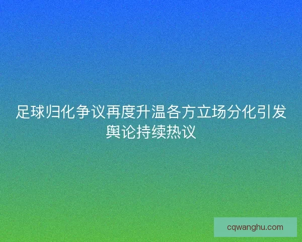足球归化争议再度升温各方立场分化引发舆论持续热议