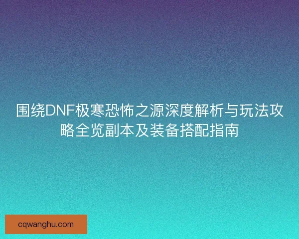 围绕DNF极寒恐怖之源深度解析与玩法攻略全览副本及装备搭配指南