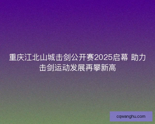 重庆江北山城击剑公开赛2025启幕 助力击剑运动发展再攀新高