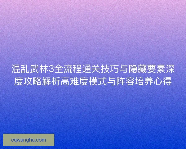混乱武林3全流程通关技巧与隐藏要素深度攻略解析高难度模式与阵容培养心得