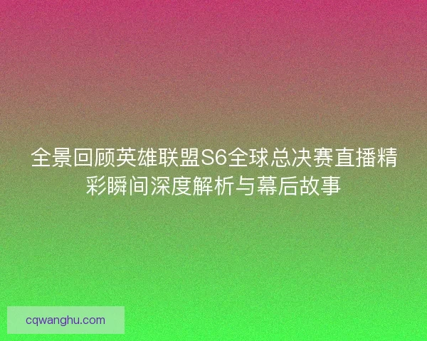 全景回顾英雄联盟S6全球总决赛直播精彩瞬间深度解析与幕后故事